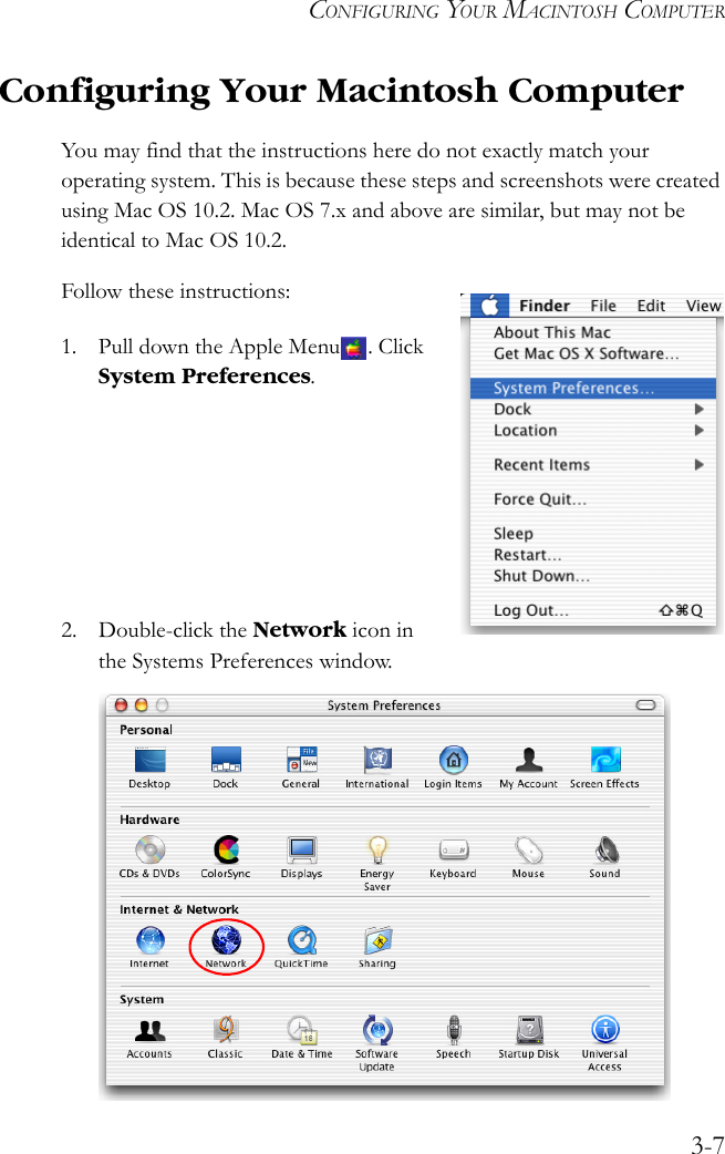 CONFIGURING YOUR MACINTOSH COMPUTER3-7Configuring Your Macintosh ComputerYou may find that the instructions here do not exactly match your operating system. This is because these steps and screenshots were created using Mac OS 10.2. Mac OS 7.x and above are similar, but may not be identical to Mac OS 10.2.Follow these instructions:1. Pull down the Apple Menu . Click System Preferences.2. Double-click the Network icon in the Systems Preferences window.