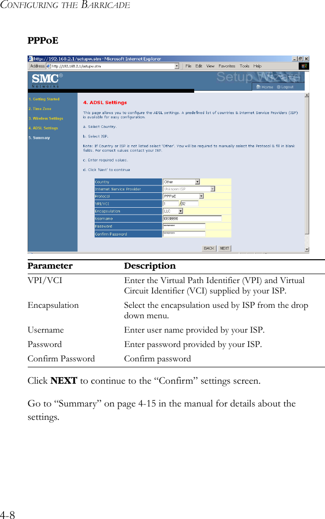 CONFIGURING THE BARRICADE4-8PPPoEClick NEXT to continue to the “Confirm” settings screen.Go to “Summary” on page 4-15 in the manual for details about the settings.Parameter DescriptionVPI/VCI Enter the Virtual Path Identifier (VPI) and Virtual Circuit Identifier (VCI) supplied by your ISP. Encapsulation Select the encapsulation used by ISP from the drop down menu.Username Enter user name provided by your ISP.Password Enter password provided by your ISP.Confirm Password Confirm password