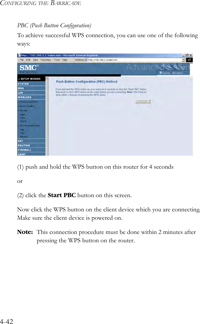 CONFIGURING THE BARRICADE4-42PBC (Push Button Configuration)To achieve successful WPS connection, you can use one of the following ways:(1) push and hold the WPS button on this router for 4 secondsor (2) click the Start PBC button on this screen.Now click the WPS button on the client device which you are connecting. Make sure the client device is powered on.Note: This connection procedure must be done within 2 minutes after pressing the WPS button on the router.