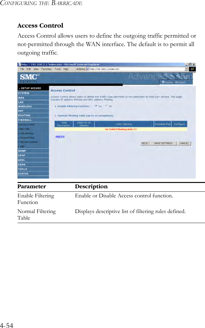 CONFIGURING THE BARRICADE4-54Access ControlAccess Control allows users to define the outgoing traffic permitted or not-permitted through the WAN interface. The default is to permit all outgoing traffic.  Parameter DescriptionEnable Filtering FunctionEnable or Disable Access control function. Normal Filtering TableDisplays descriptive list of filtering rules defined. 