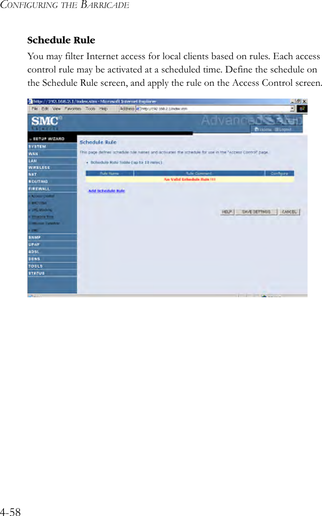 CONFIGURING THE BARRICADE4-58Schedule RuleYou may filter Internet access for local clients based on rules. Each access control rule may be activated at a scheduled time. Define the schedule on the Schedule Rule screen, and apply the rule on the Access Control screen. 