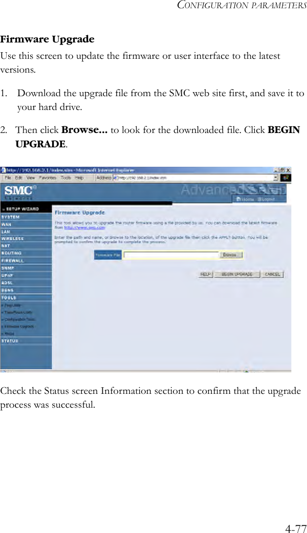 CONFIGURATION PARAMETERS4-77Firmware UpgradeUse this screen to update the firmware or user interface to the latest versions.1. Download the upgrade file from the SMC web site first, and save it to your hard drive.2. Then click Browse... to look for the downloaded file. Click BEGIN UPGRADE. Check the Status screen Information section to confirm that the upgrade process was successful.