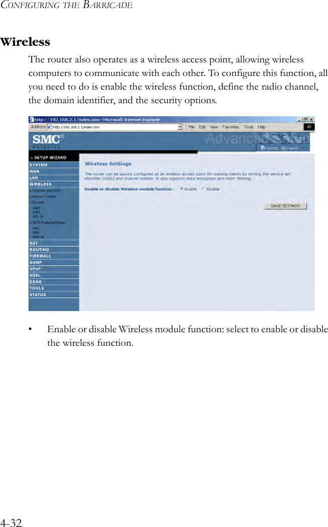 CONFIGURING THE BARRICADE4-32WirelessThe router also operates as a wireless access point, allowing wireless computers to communicate with each other. To configure this function, all you need to do is enable the wireless function, define the radio channel, the domain identifier, and the security options.• Enable or disable Wireless module function: select to enable or disable the wireless function. 