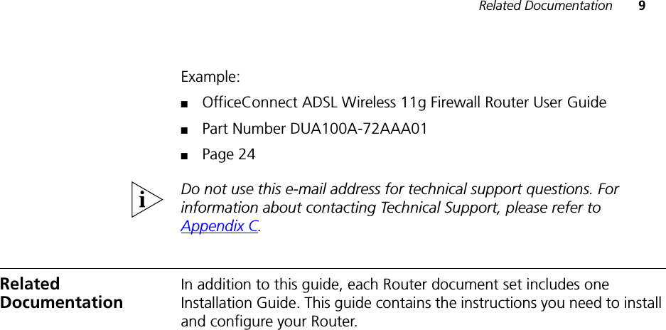 Related Documentation 9Example:■OfficeConnect ADSL Wireless 11g Firewall Router User Guide■Part Number DUA100A-72AAA01■Page 24Do not use this e-mail address for technical support questions. For information about contacting Technical Support, please refer to Appendix C.Related DocumentationIn addition to this guide, each Router document set includes one Installation Guide. This guide contains the instructions you need to install and configure your Router.