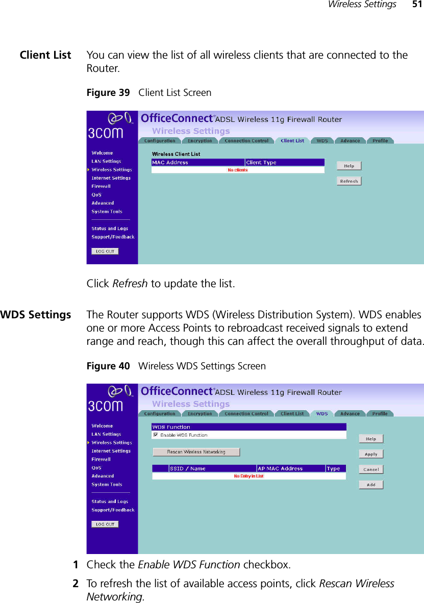 Wireless Settings 51Client List You can view the list of all wireless clients that are connected to the Router. Figure 39   Client List ScreenClick Refresh to update the list.WDS Settings The Router supports WDS (Wireless Distribution System). WDS enables one or more Access Points to rebroadcast received signals to extend range and reach, though this can affect the overall throughput of data.Figure 40   Wireless WDS Settings Screen1Check the Enable WDS Function checkbox.2To refresh the list of available access points, click Rescan Wireless Networking.