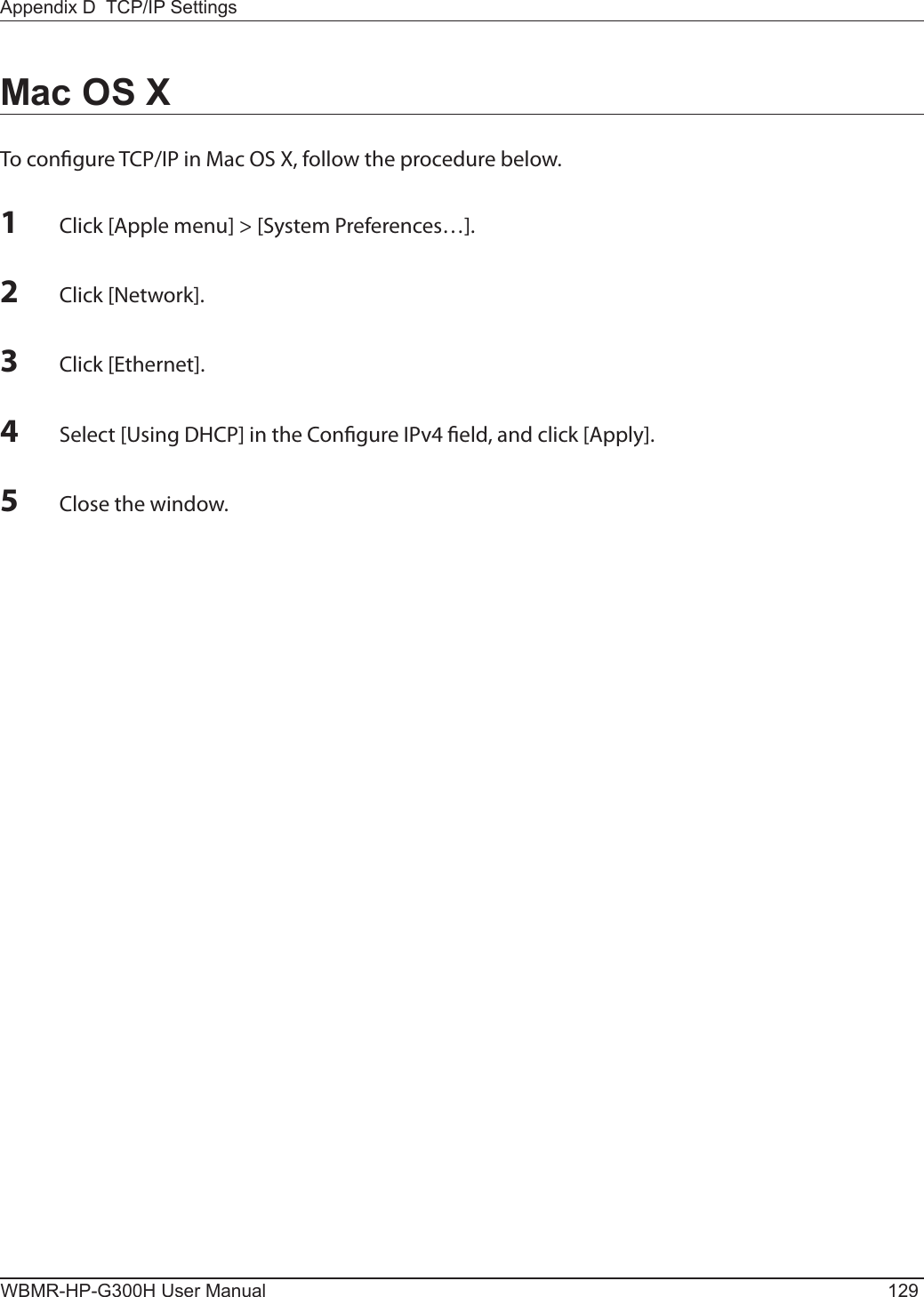 Appendix D  TCP/IP SettingsWBMR-HP-G300H User Manual 1291 Click [Apple menu] &gt; [System Preferences…].2 Click [Network].3 Click [Ethernet].4 Select [Using DHCP] in the Congure IPv4 eld, and click [Apply].5 Close the window.Mac OS XTo congure TCP/IP in Mac OS X, follow the procedure below.