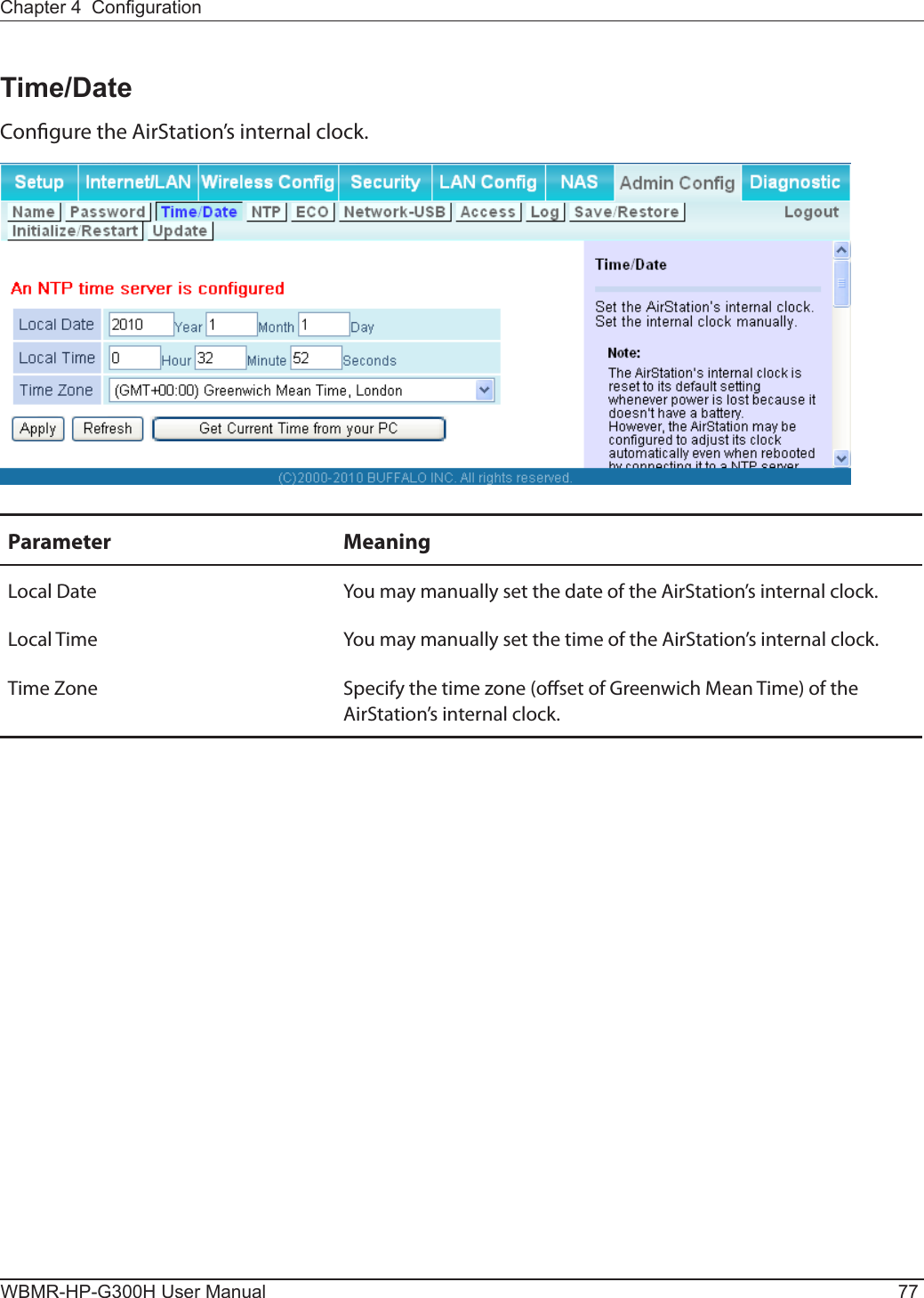 Chapter 4  CongurationWBMR-HP-G300H User Manual 77Time/DateCongure the AirStation’s internal clock.Parameter MeaningLocal Date You may manually set the date of the AirStation’s internal clock.Local Time You may manually set the time of the AirStation’s internal clock.Time Zone Specify the time zone (oset of Greenwich Mean Time) of the AirStation’s internal clock.