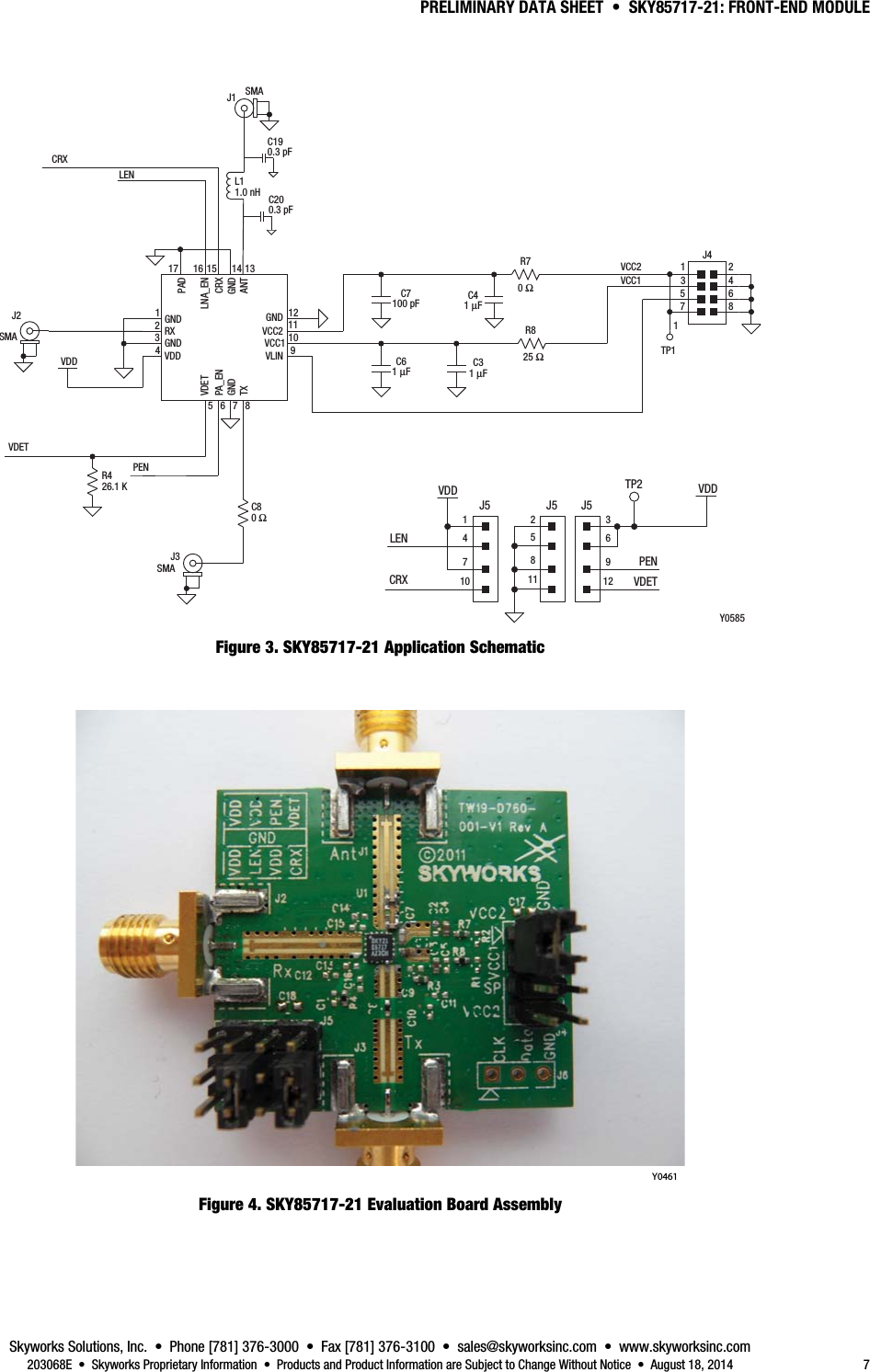 PRELIMINARY DATA SHEET  •  SKY85717-21: FRONT-END MODULE Skyworks Solutions, Inc.  •  Phone [781] 376-3000  •  Fax [781] 376-3100  •  sales@skyworksinc.com  •  www.skyworksinc.com   203068E  •  Skyworks Proprietary Information  •  Products and Product Information are Subject to Change Without Notice  •  August 18, 2014  7 VDDLENCRXTP2J541J5 J57105281163912VDDPENVDET1GNDRXGNDVDDVDETPA_ENGNDTXLNA_ENCRXGNDANTGNDVCC2VCC1VLIN234121110956781615 14 13C80 ΩC7100 pFC61 μFC31 μF25 ΩR80 ΩR7 VCC2VCC1TP1C41 μF528163741J4PAD17LENCRXVDDPENR426.1 KVDETSMAJ1SMAJ2SMAJ3Y0585L11.0 nH C200.3 pFC190.3 pF Figure 3. SKY85717-21 Application Schematic   Y0461 Figure 4. SKY85717-21 Evaluation Board Assembly 