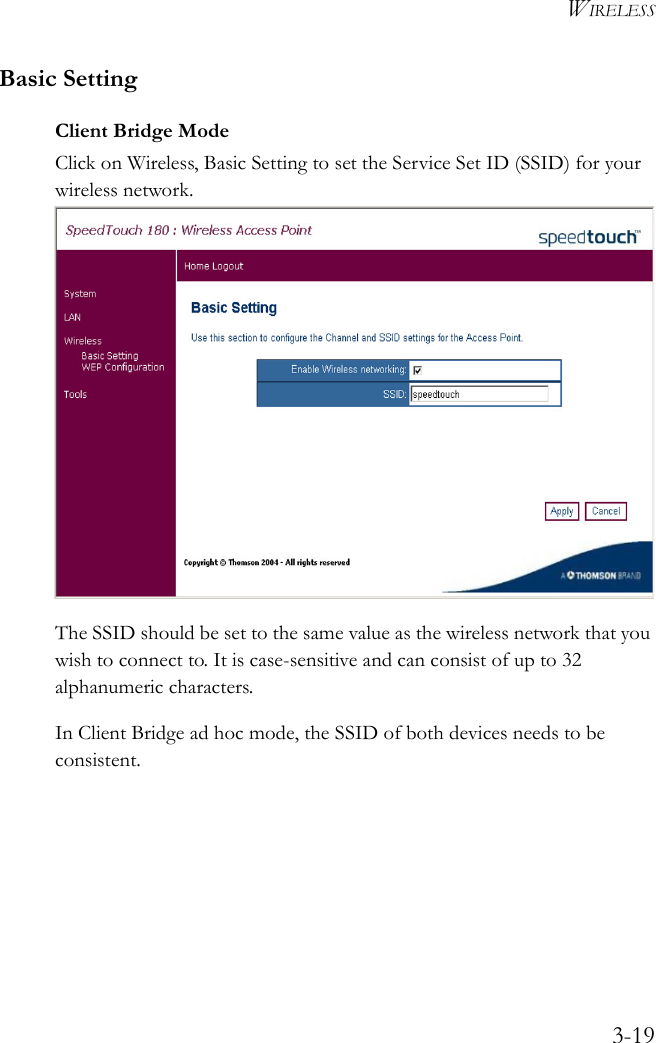 WIRELESS3-19Basic SettingClient Bridge ModeClick on Wireless, Basic Setting to set the Service Set ID (SSID) for your wireless network.    The SSID should be set to the same value as the wireless network that you wish to connect to. It is case-sensitive and can consist of up to 32 alphanumeric characters.In Client Bridge ad hoc mode, the SSID of both devices needs to be consistent.