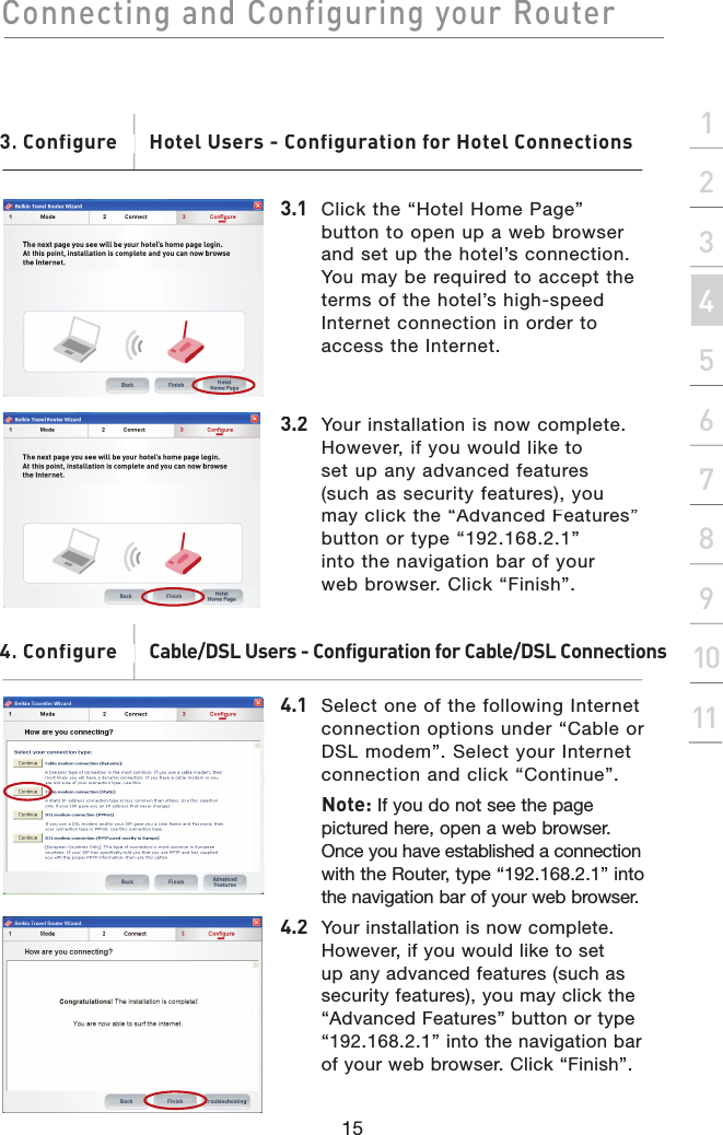 Connecting and Configuring your Router15section21345678910113.1 Click the “Hotel Home Page” button to open up a web browser and set up the hotel’s connection. You may be required to accept the terms of the hotel’s high-speed Internet connection in order to access the Internet.3. Configure       Hotel Users - Configuration for Hotel Connections. Configure       Hotel Users - Configuration for Hotel Connections3.2  Your installation is now complete. However, if you would like to set up any advanced features (such as security features), you may click the “Advanced Features” button or type “192.168.2.1” into the navigation bar of your web browser. Click “Finish”.4.1 Select one of the following Internet connection options under “Cable or DSL modem”. Select your Internet connection and click “Continue”.Note: If you do not see the page pictured here, open a web browser. Once you have established a connection with the Router, type “192.168.2.1” into the navigation bar of your web browser.4.2  Your installation is now complete. However, if you would like to set up any advanced features (such as security features), you may click the “Advanced Features” button or type “192.168.2.1” into the navigation bar of your web browser. Click “Finish”.4. Configure      Cable/DSL Users - Configuration for Cable/DSL Connections. Configure      