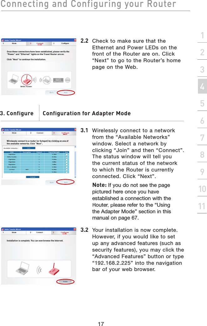 Connecting and Configuring your Router17section21345678910112.2  Check to make sure that the Ethernet and Power LEDs on the front of the Router are on. Click “Next” to go to the Router’s home page on the Web.3.1  Wirelessly connect to a network from the “Available Networks” window. Select a network by clicking “Join” and then “Connect”. The status window will tell you the current status of the network to which the Router is currently connected. Click “Next”.Note: If you do not see the page pictured here once you have established a connection with the Router, pRouter, pRouterlease refer to the “Using the Adapter Mode” section in this manual on page 67.3.2  Your installation is now complete. However, if you would like to set up any advanced features (such as security features), you may click the “Advanced Features” button or type “192.168.2.225” into the navigation bar of your web browser.3. Configure       Configuration for Adapter Mode. Configure       