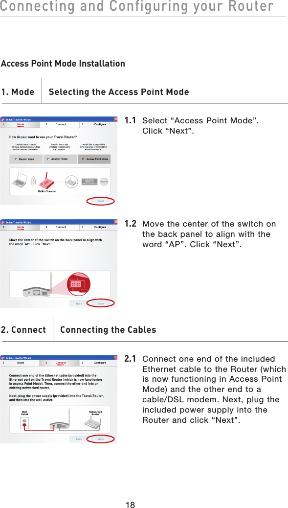 18Connecting and Configuring your RouterConnecting and Configuring your RouterAccess Point Mode Installation1. Mode       Selecting the Access Point Mode1. Mode       Selecting the Access Point Mode1.1 Select “Access Point Mode”. Click “Next”.1.2Move the center of the switch on the back panel to align with the word “AP”. Click “Next”.2. Connect       Connecting the Cables. Connect       2.1  Connect one end of the included Ethernet cable to the Router (which is now functioning in Access Point Mode) and the other end to a cable/DSL modem. Next, plug the included power supply into the Router and click “Next”.