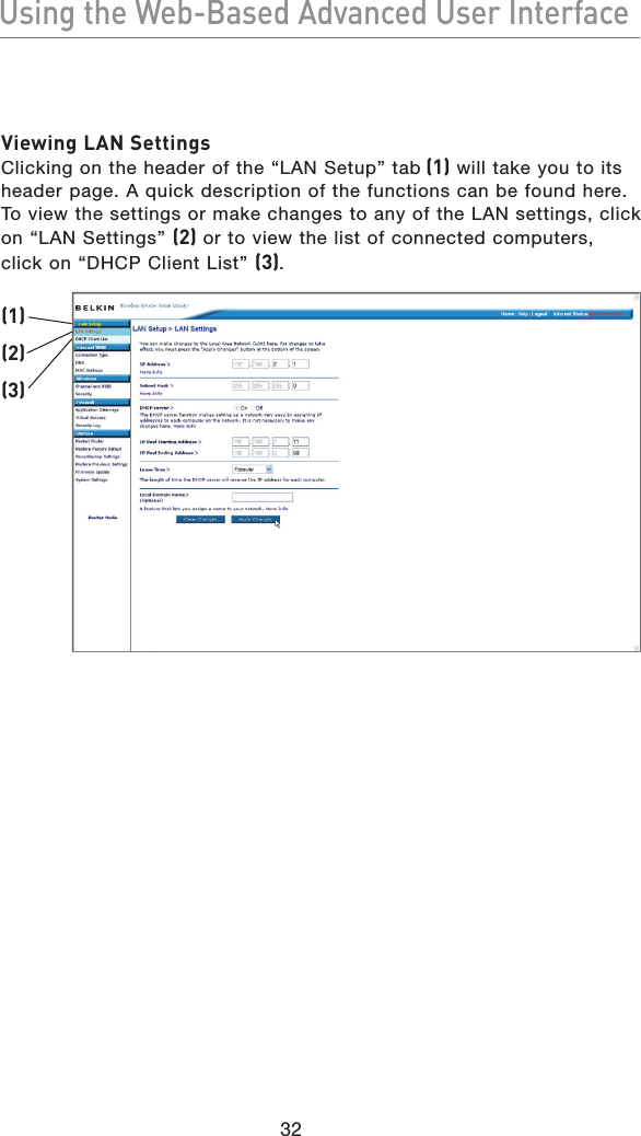 32Using the Web-Based Advanced User InterfaceUsing the Web-Based Advanced User InterfaceViewing LAN SettingsClicking on the header of the “LAN Setup” tab (1) will take you to its header page. A quick description of the functions can be found here. To view the settings or make changes to any of the LAN settings, click on “LAN Settings” (2) or to view the list of connected computers, click on “DHCP Client List” (3).(1)(2)(3)