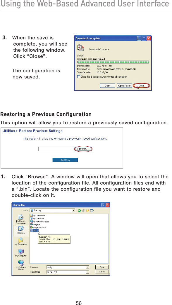 56Using the Web-Based Advanced User InterfaceUsing the Web-Based Advanced User Interface3.   When the save is complete, you will see the following window. Click “Close”.  The configuration is now saved.Restoring a Previous ConfigurationThis option will allow you to restore a previously saved configuration.1.   Click “Browse”. A window will open that allows you to select the location of the configuration file. All configuration files end with a “.bin”. Locate the configuration file you want to restore and double-click on it.