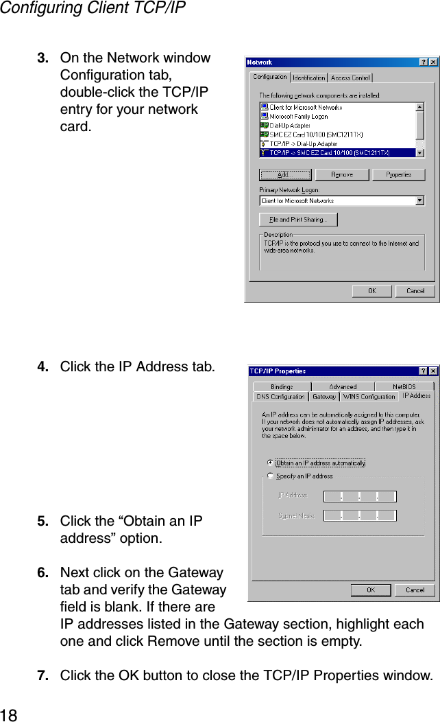 Configuring Client TCP/IP183. On the Network window Configuration tab, double-click the TCP/IP entry for your network card.4. Click the IP Address tab.5. Click the “Obtain an IP address” option.6. Next click on the Gateway tab and verify the Gateway field is blank. If there are IP addresses listed in the Gateway section, highlight each one and click Remove until the section is empty.7. Click the OK button to close the TCP/IP Properties window.