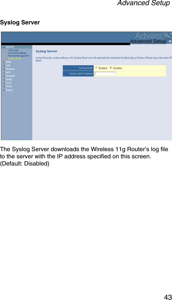 Advanced Setup43Syslog ServerThe Syslog Server downloads the Wireless 11g Router’s log file to the server with the IP address specified on this screen. (Default: Disabled)