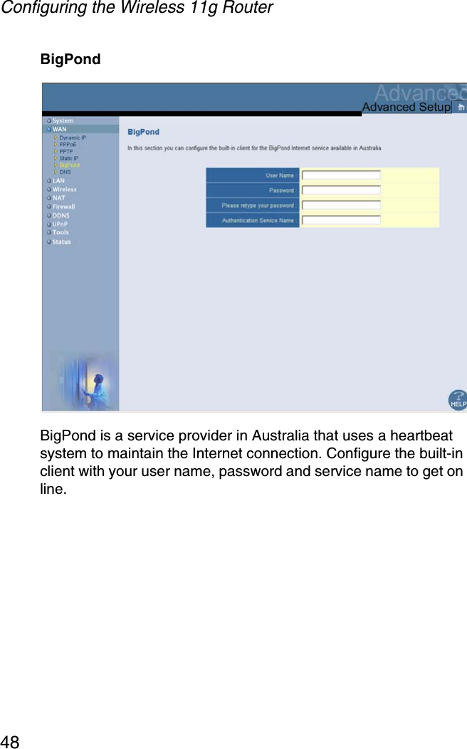 Configuring the Wireless 11g Router48BigPondBigPond is a service provider in Australia that uses a heartbeat system to maintain the Internet connection. Configure the built-in client with your user name, password and service name to get on line. 
