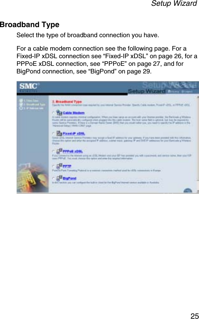 Setup Wizard25Broadband TypeSelect the type of broadband connection you have.For a cable modem connection see the following page. For a Fixed-IP xDSL connection see “Fixed-IP xDSL” on page 26, for a PPPoE xDSL connection, see “PPPoE” on page 27, and for BigPond connection, see “BigPond” on page 29.