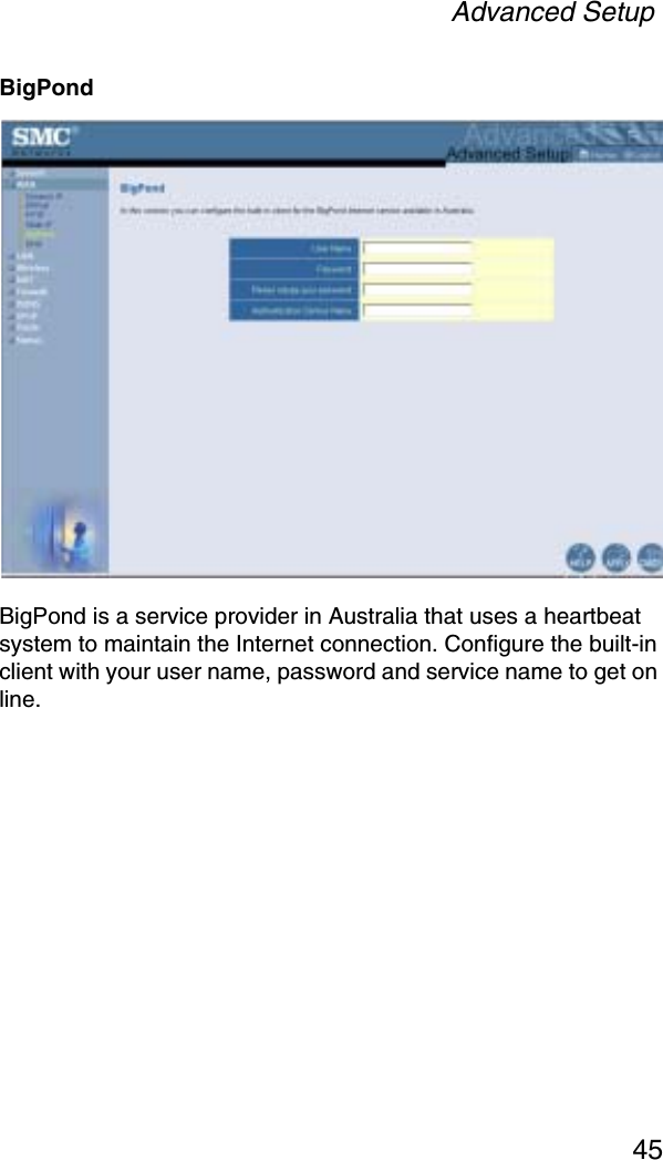 Advanced Setup45BigPondBigPond is a service provider in Australia that uses a heartbeat system to maintain the Internet connection. Configure the built-in client with your user name, password and service name to get on line.