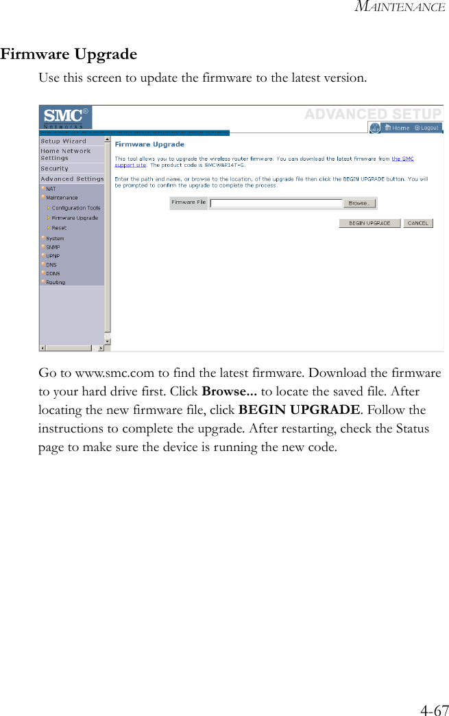 MAINTENANCE4-67Firmware UpgradeUse this screen to update the firmware to the latest version.Go to www.smc.com to find the latest firmware. Download the firmware to your hard drive first. Click Browse... to locate the saved file. After locating the new firmware file, click BEGIN UPGRADE. Follow the instructions to complete the upgrade. After restarting, check the Status page to make sure the device is running the new code.