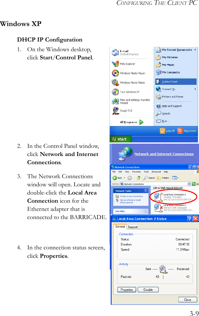 CONFIGURING THE CLIENT PC3-9Windows XPDHCP IP Configuration1. On the Windows desktop, click Start/Control Panel.2. In the Control Panel window, click Network and Internet Connections.3. The Network Connections window will open. Locate and double-click the Local Area Connection icon for the Ethernet adapter that is connected to the BARRICADE.4. In the connection status screen, click Properties.