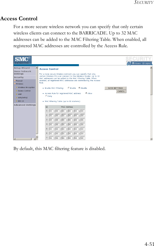 SECURITY4-51Access ControlFor a more secure wireless network you can specify that only certain wireless clients can connect to the BARRICADE. Up to 32 MAC addresses can be added to the MAC Filtering Table. When enabled, all registered MAC addresses are controlled by the Access Rule.By default, this MAC filtering feature is disabled.