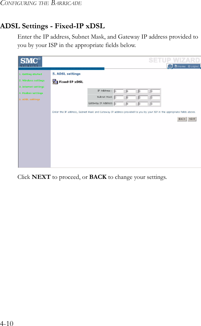 CONFIGURING THE BARRICADE4-10ADSL Settings - Fixed-IP xDSLEnter the IP address, Subnet Mask, and Gateway IP address provided to you by your ISP in the appropriate fields below.Click NEXT to proceed, or BACK to change your settings.