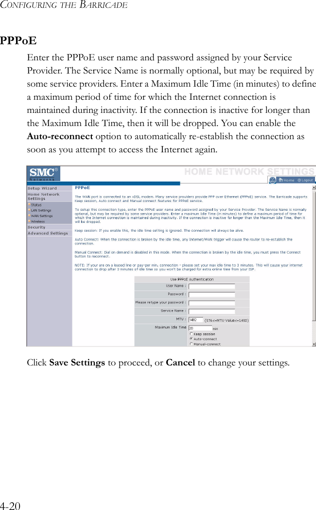 CONFIGURING THE BARRICADE4-20PPPoEEnter the PPPoE user name and password assigned by your Service Provider. The Service Name is normally optional, but may be required by some service providers. Enter a Maximum Idle Time (in minutes) to define a maximum period of time for which the Internet connection is maintained during inactivity. If the connection is inactive for longer than the Maximum Idle Time, then it will be dropped. You can enable the Auto-reconnect option to automatically re-establish the connection as soon as you attempt to access the Internet again.Click Save Settings to proceed, or Cancel to change your settings.