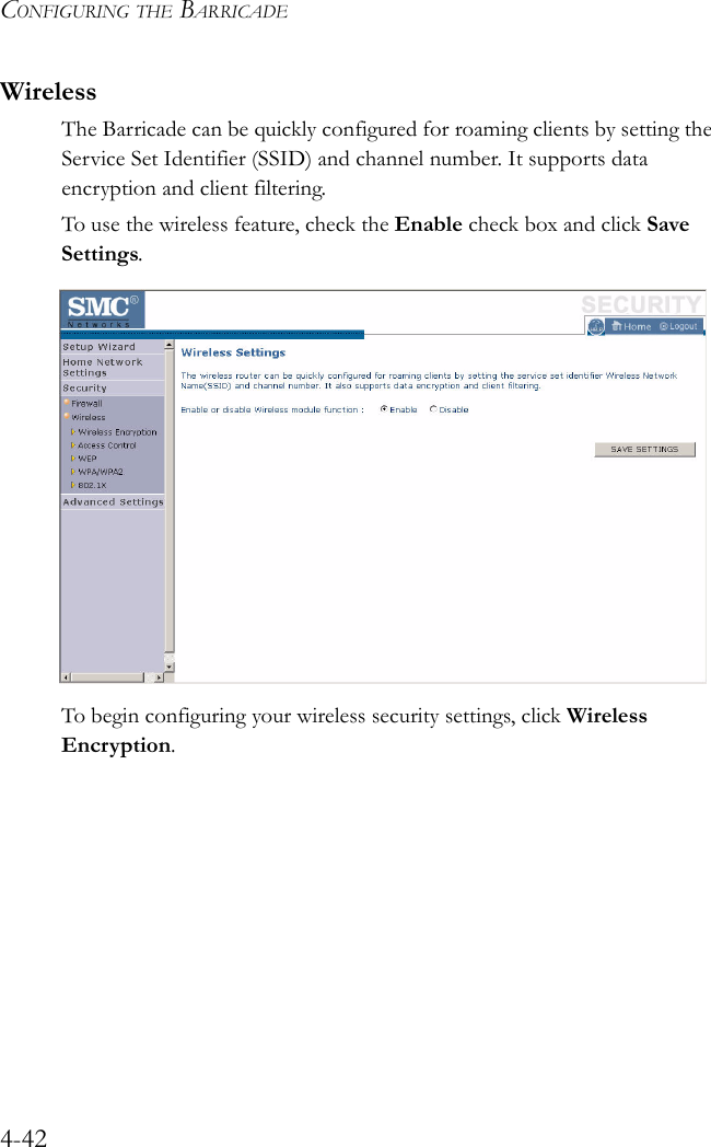 CONFIGURING THE BARRICADE4-42WirelessThe Barricade can be quickly configured for roaming clients by setting the Service Set Identifier (SSID) and channel number. It supports data encryption and client filtering.To use the wireless feature, check the Enable check box and click Save Settings.To begin configuring your wireless security settings, click Wireless Encryption.