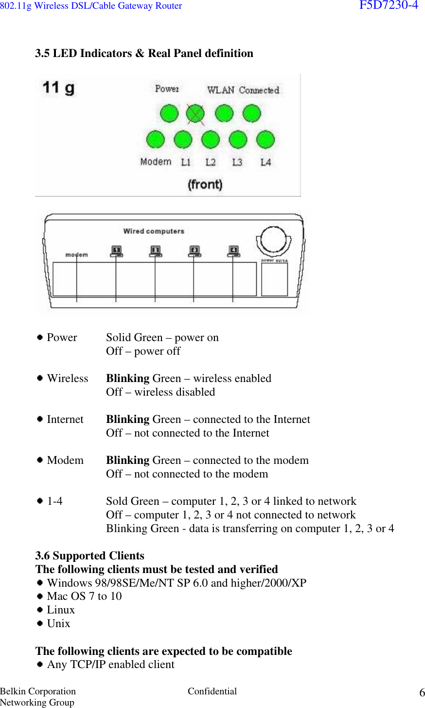 802.11g Wireless DSL/Cable Gateway Router                                                                        F5D7230-4 Belkin Corporation  Confidential Networking Group 6 3.5 LED Indicators &amp; Real Panel definition       Power  Solid Green – power on    Off – power off   Wireless  Blinking Green – wireless enabled     Off – wireless disabled   Internet  Blinking Green – connected to the Internet     Off – not connected to the Internet   Modem  Blinking Green – connected to the modem     Off – not connected to the modem   1-4     Sold Green – computer 1, 2, 3 or 4 linked to network     Off – computer 1, 2, 3 or 4 not connected to network   Blinking Green - data is transferring on computer 1, 2, 3 or 4   3.6 Supported Clients   The following clients must be tested and verified   Windows 98/98SE/Me/NT SP 6.0 and higher/2000/XP  Mac OS 7 to 10   Linux  Unix  The following clients are expected to be compatible  Any TCP/IP enabled client 