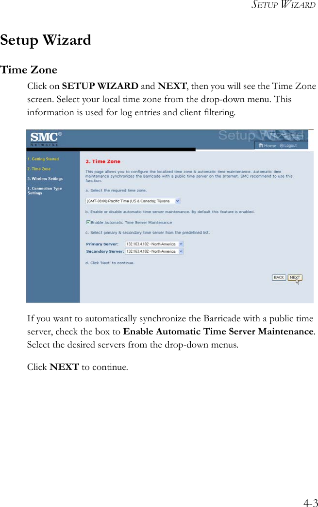 SETUP WIZARD4-3Setup WizardTime ZoneClick on SETUP WIZARD and NEXT, then you will see the Time Zone screen. Select your local time zone from the drop-down menu. This information is used for log entries and client filtering.If you want to automatically synchronize the Barricade with a public time server, check the box to Enable Automatic Time Server Maintenance. Select the desired servers from the drop-down menus.Click NEXT to continue.