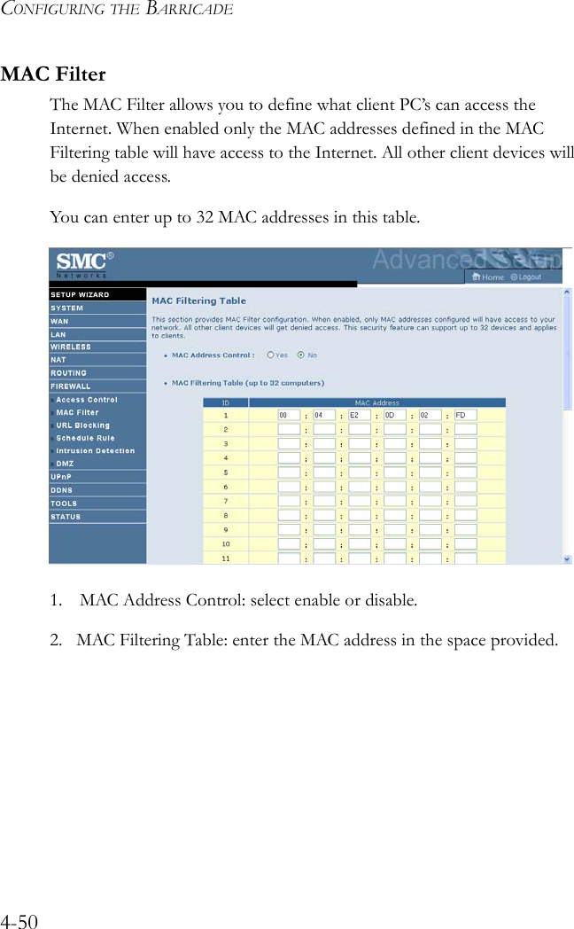 CONFIGURING THE BARRICADE4-50MAC FilterThe MAC Filter allows you to define what client PC’s can access the Internet. When enabled only the MAC addresses defined in the MAC Filtering table will have access to the Internet. All other client devices will be denied access.You can enter up to 32 MAC addresses in this table.  1. MAC Address Control: select enable or disable.2. MAC Filtering Table: enter the MAC address in the space provided.