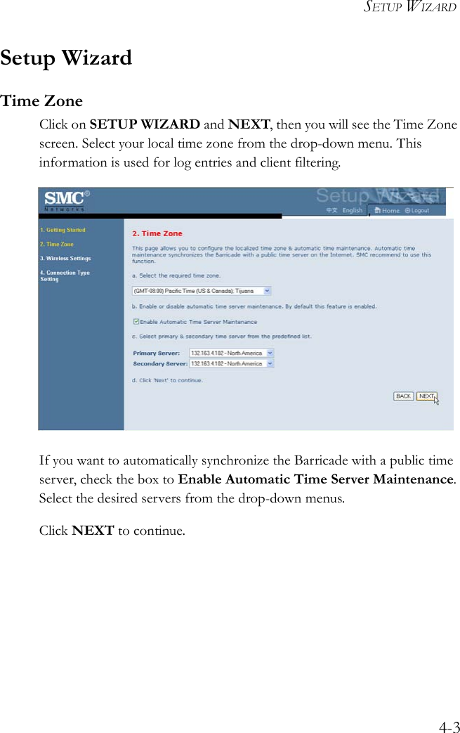 SETUP WIZARD4-3Setup WizardTime ZoneClick on SETUP WIZARD and NEXT, then you will see the Time Zone screen. Select your local time zone from the drop-down menu. This information is used for log entries and client filtering.If you want to automatically synchronize the Barricade with a public time server, check the box to Enable Automatic Time Server Maintenance. Select the desired servers from the drop-down menus.Click NEXT to continue.