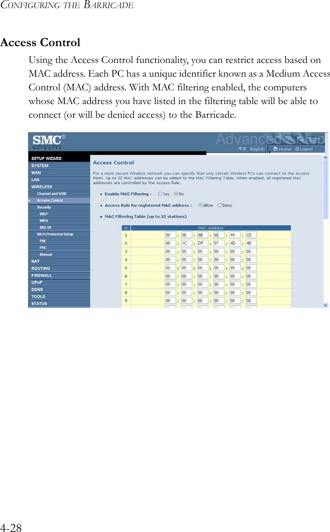 CONFIGURING THE BARRICADE4-28Access ControlUsing the Access Control functionality, you can restrict access based on MAC address. Each PC has a unique identifier known as a Medium Access Control (MAC) address. With MAC filtering enabled, the computers whose MAC address you have listed in the filtering table will be able to connect (or will be denied access) to the Barricade. 
