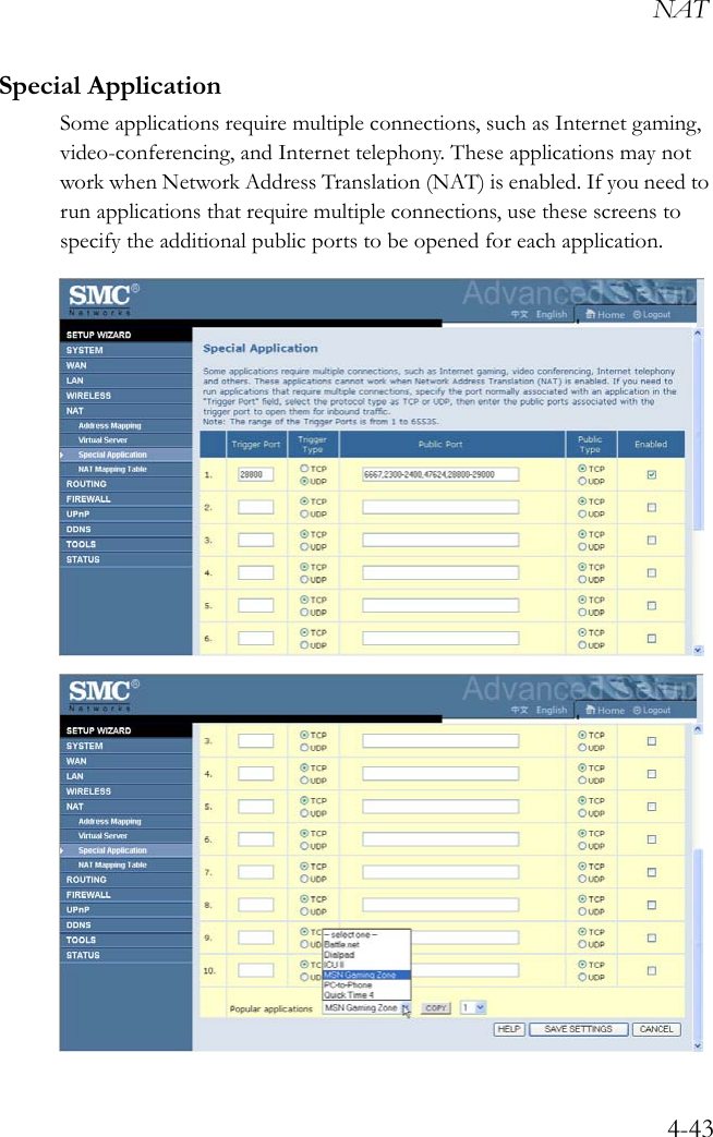 NAT4-43Special Application Some applications require multiple connections, such as Internet gaming, video-conferencing, and Internet telephony. These applications may not work when Network Address Translation (NAT) is enabled. If you need to run applications that require multiple connections, use these screens to specify the additional public ports to be opened for each application. 