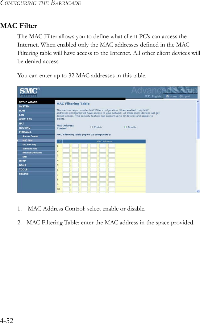 CONFIGURING THE BARRICADE4-52MAC FilterThe MAC Filter allows you to define what client PC’s can access the Internet. When enabled only the MAC addresses defined in the MAC Filtering table will have access to the Internet. All other client devices will be denied access.You can enter up to 32 MAC addresses in this table.  1. MAC Address Control: select enable or disable.2. MAC Filtering Table: enter the MAC address in the space provided.