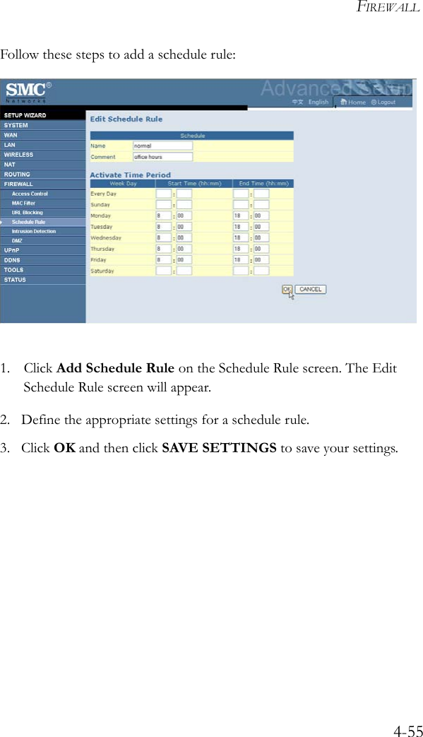 FIREWALL4-55Follow these steps to add a schedule rule: 1. Click Add Schedule Rule on the Schedule Rule screen. The Edit Schedule Rule screen will appear.2. Define the appropriate settings for a schedule rule.3. Click OK and then click SAVE SETTINGS to save your settings.