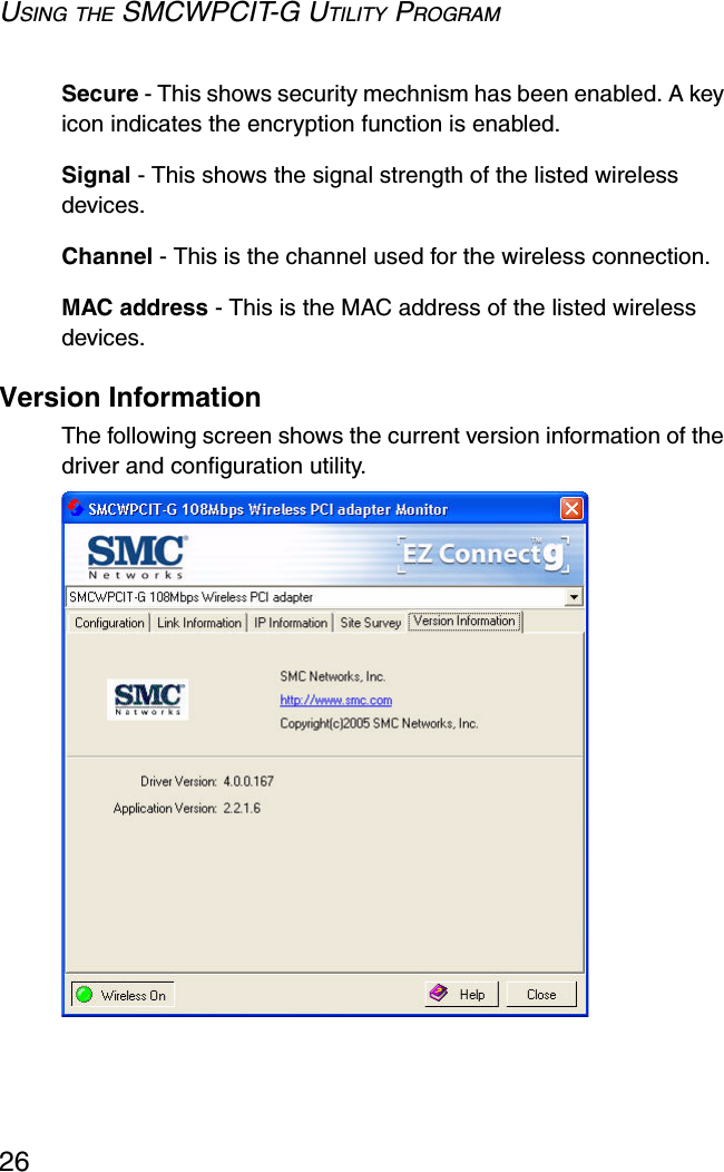 USING THE SMCWPCIT-G UTILITY PROGRAM26Secure - This shows security mechnism has been enabled. A key icon indicates the encryption function is enabled.Signal - This shows the signal strength of the listed wireless devices.Channel - This is the channel used for the wireless connection.MAC address - This is the MAC address of the listed wireless devices. Version InformationThe following screen shows the current version information of the driver and configuration utility.  