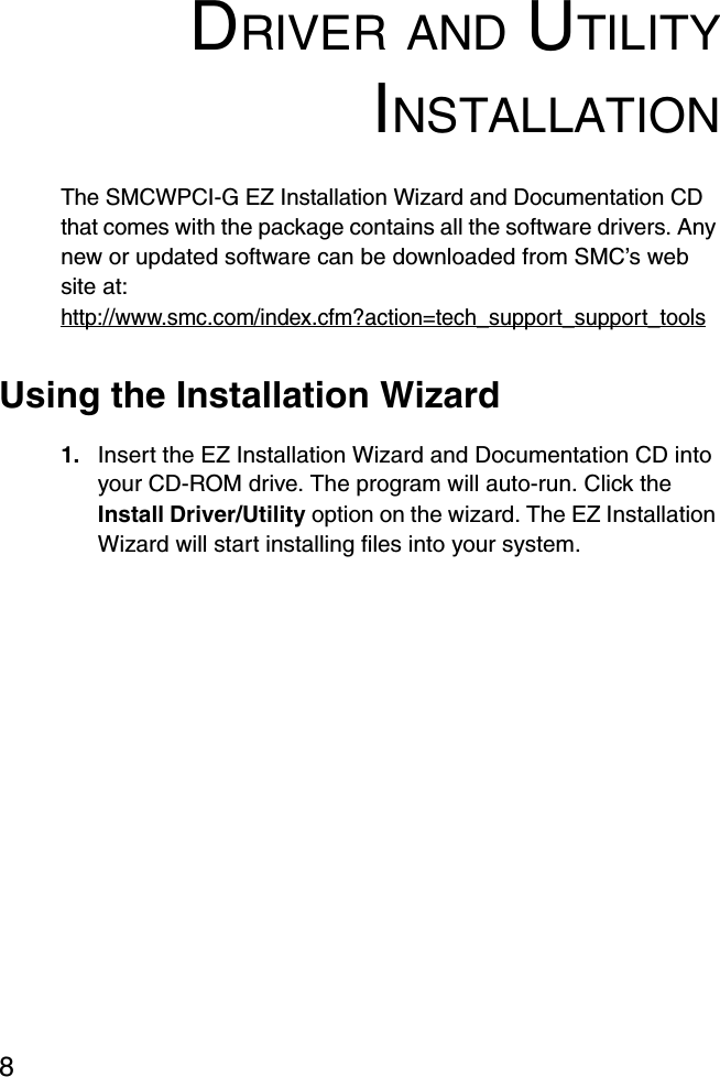 8DRIVER AND UTILITYINSTALLATIONThe SMCWPCI-G EZ Installation Wizard and Documentation CD that comes with the package contains all the software drivers. Any new or updated software can be downloaded from SMC’s web site at: http://www.smc.com/index.cfm?action=tech_support_support_toolsUsing the Installation Wizard1. Insert the EZ Installation Wizard and Documentation CD into your CD-ROM drive. The program will auto-run. Click the Install Driver/Utility option on the wizard. The EZ Installation Wizard will start installing files into your system.