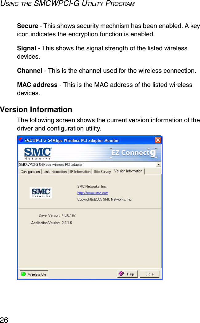 USING THE SMCWPCI-G UTILITY PROGRAM26Secure - This shows security mechnism has been enabled. A key icon indicates the encryption function is enabled.Signal - This shows the signal strength of the listed wireless devices.Channel - This is the channel used for the wireless connection.MAC address - This is the MAC address of the listed wireless devices. Version InformationThe following screen shows the current version information of the driver and configuration utility.  