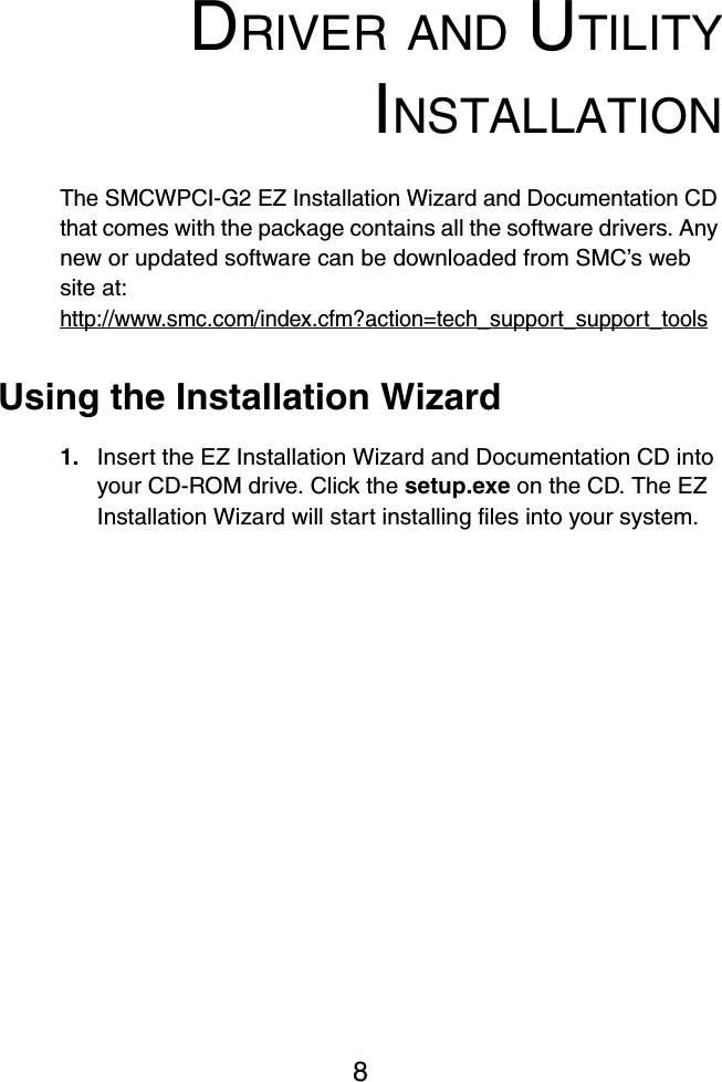 8DRIVER AND UTILITYINSTALLATIONThe SMCWPCI-G2 EZ Installation Wizard and Documentation CD that comes with the package contains all the software drivers. Any new or updated software can be downloaded from SMC’s web site at: http://www.smc.com/index.cfm?action=tech_support_support_toolsUsing the Installation Wizard1. Insert the EZ Installation Wizard and Documentation CD into your CD-ROM drive. Click the setup.exe on the CD. The EZ Installation Wizard will start installing files into your system.
