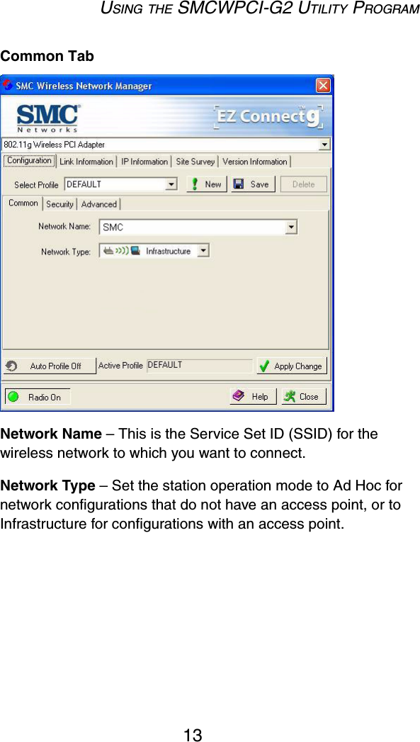 USING THE SMCWPCI-G2 UTILITY PROGRAM13Common TabNetwork Name – This is the Service Set ID (SSID) for the wireless network to which you want to connect.Network Type – Set the station operation mode to Ad Hoc for network configurations that do not have an access point, or to Infrastructure for configurations with an access point.