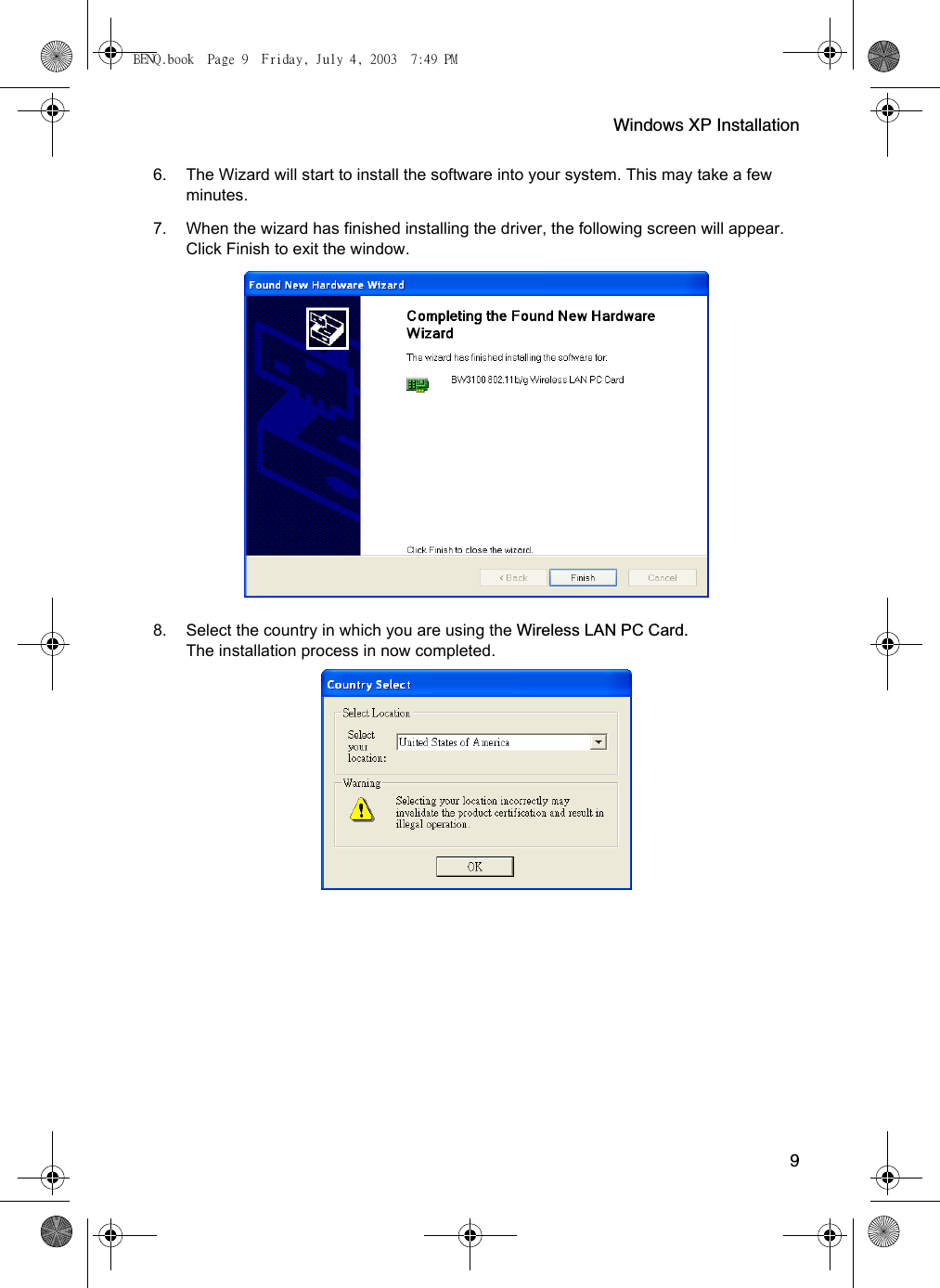 Windows XP Installation96. The Wizard will start to install the software into your system. This may take a few minutes. 7. When the wizard has finished installing the driver, the following screen will appear. Click Finish to exit the window. 8. Select the country in which you are using the Wireless LAN PC Card.The installation process in now completed. BENQ.book  Page 9  Friday, July 4, 2003  7:49 PM