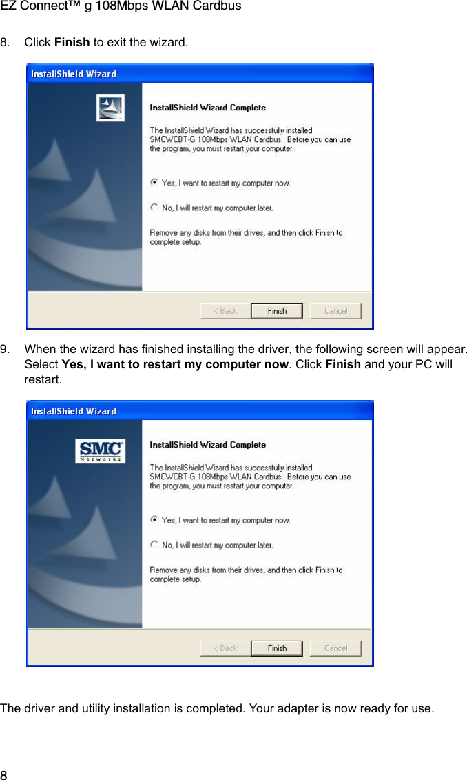 EZ Connect™ g 108Mbps WLAN Cardbus88. Click Finish to exit the wizard.9. When the wizard has finished installing the driver, the following screen will appear. Select Yes, I want to restart my computer now. Click Finish and your PC will restart.The driver and utility installation is completed. Your adapter is now ready for use. 