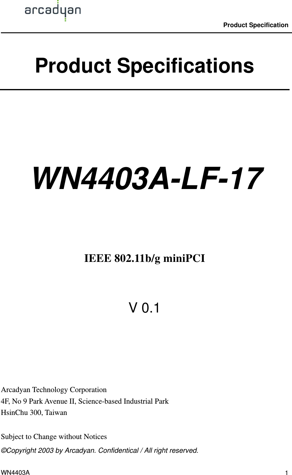                                                Product Specification                                              WN4403A  1Product Specifications   WN4403A-LF-17     IEEE 802.11b/g miniPCI  V 0.1     Arcadyan Technology Corporation 4F, No 9 Park Avenue II, Science-based Industrial Park HsinChu 300, Taiwan  Subject to Change without Notices ©Copyright 2003 by Arcadyan. Confidentical / All right reserved. 