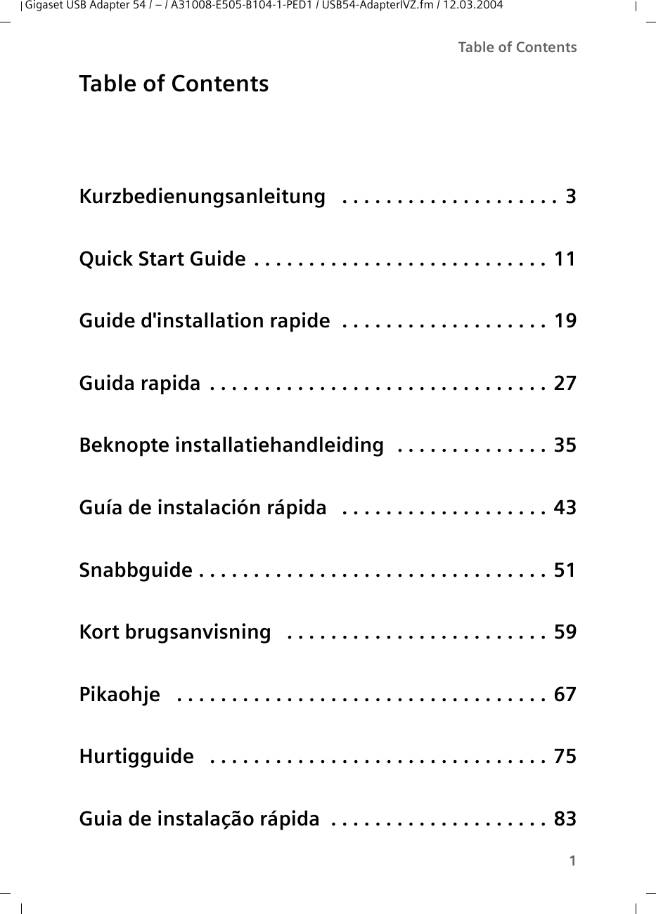 1Table of ContentsGigaset USB Adapter 54 / – / A31008-E505-B104-1-PED1 / USB54-AdapterIVZ.fm / 12.03.2004Table of ContentsKurzbedienungsanleitung   . . . . . . . . . . . . . . . . . . . .  3Quick Start Guide . . . . . . . . . . . . . . . . . . . . . . . . . . . 11Guide d&apos;installation rapide  . . . . . . . . . . . . . . . . . . . 19Guida rapida  . . . . . . . . . . . . . . . . . . . . . . . . . . . . . . . 27Beknopte installatiehandleiding  . . . . . . . . . . . . . . 35Guía de instalación rápida   . . . . . . . . . . . . . . . . . . . 43Snabbguide . . . . . . . . . . . . . . . . . . . . . . . . . . . . . . . . 51Kort brugsanvisning   . . . . . . . . . . . . . . . . . . . . . . . . 59Pikaohje   . . . . . . . . . . . . . . . . . . . . . . . . . . . . . . . . . . 67Hurtigguide   . . . . . . . . . . . . . . . . . . . . . . . . . . . . . . . 75Guia de instalação rápida  . . . . . . . . . . . . . . . . . . . . 83