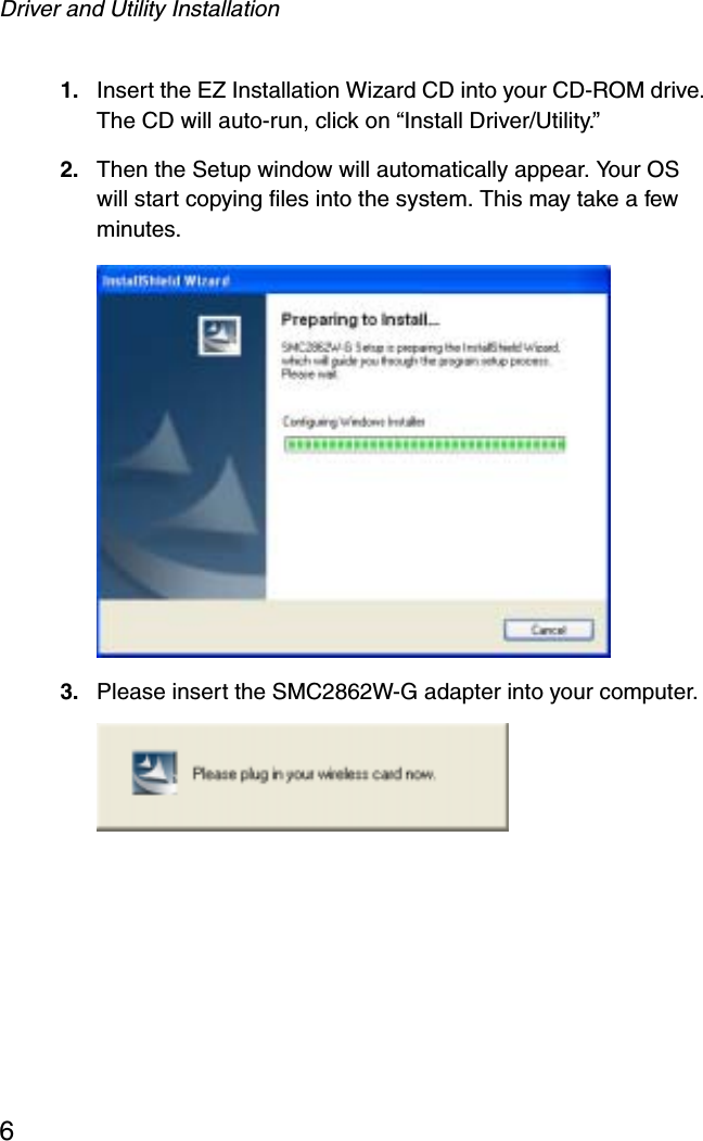 Driver and Utility Installation61. Insert the EZ Installation Wizard CD into your CD-ROM drive. The CD will auto-run, click on “Install Driver/Utility.”  2. Then the Setup window will automatically appear. Your OS will start copying files into the system. This may take a few minutes.  3. Please insert the SMC2862W-G adapter into your computer.  