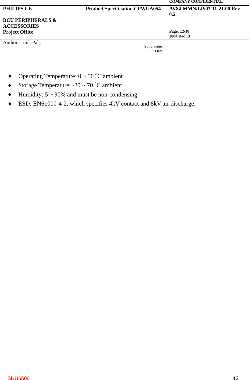   COMPANY CONFIDENTIAL PHILIPS CE  BCU PERIPHERALS &amp; ACCESSORIES Project Office Product Specification CPWUA054  AV84-MMN/LP/03-11-21.00 Rev 0.2   Page: 12/18 2004 Dec 13   Author: Luuk Pals  Supersedes:Date:      SNU6500  12♦  Operating Temperature: 0 ~ 50 oC ambient ♦  Storage Temperature: -20 ~ 70 oC ambient ♦  Humidity: 5 ~ 90% and must be non-condensing ♦  ESD: EN61000-4-2, which specifies 4kV contact and 8kV air discharge. 