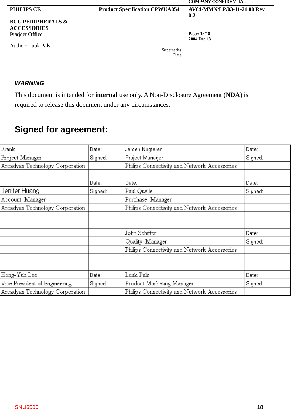   COMPANY CONFIDENTIAL PHILIPS CE  BCU PERIPHERALS &amp; ACCESSORIES Project Office Product Specification CPWUA054  AV84-MMN/LP/03-11-21.00 Rev 0.2   Page: 18/18 2004 Dec 13   Author: Luuk Pals  Supersedes:Date:      SNU6500  18WARNING This document is intended for internal use only. A Non-Disclosure Agreement (NDA) is required to release this document under any circumstances.  Signed for agreement:    