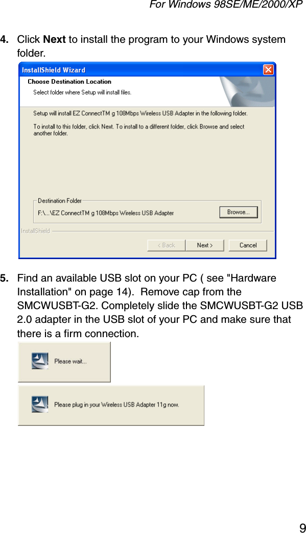 For Windows 98SE/ME/2000/XP94. Click Next to install the program to your Windows system folder. 5. Find an available USB slot on your PC ( see &quot;Hardware Installation&quot; on page 14).  Remove cap from the SMCWUSBT-G2. Completely slide the SMCWUSBT-G2 USB 2.0 adapter in the USB slot of your PC and make sure that there is a firm connection. 